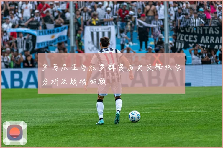 罗马尼亚与法罗群岛历史交锋记录分析及战绩回顾