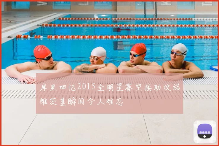 库里回忆2015全明星赛空接助攻诺维茨基瞬间令人难忘