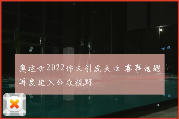 奥运会2022作文引发关注 赛事话题再度进入公众视野